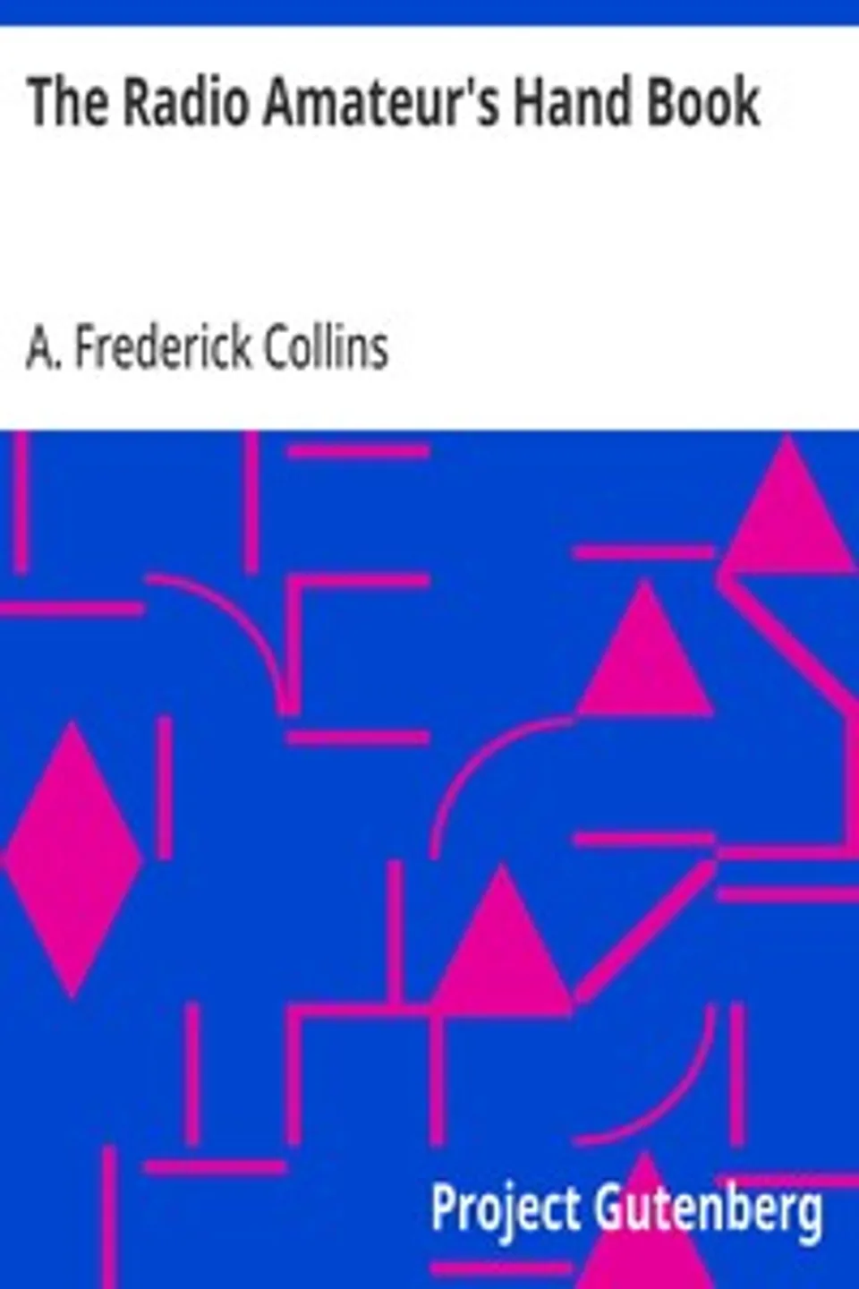 The Radio Amateur's Hand Book: A Complete, Authentic and Informative Work on Wireless Telegraphy and Telephony, A. Frederick (Archie Frederick) Collins