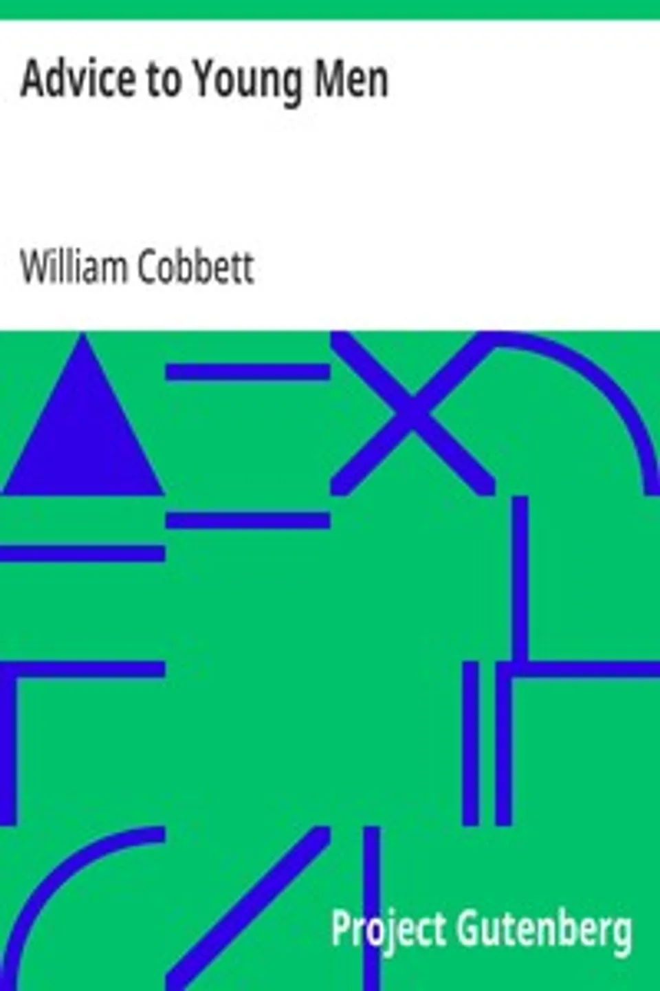 Advice to Young Men: And (Incidentally) to Young Women in the Middle and Higher Ranks of Life. In a Series of Letters, Addressed to a Youth, a Bachelor, a Lover, a Husband, a Father, a Citizen, or a Subject., William Cobbett