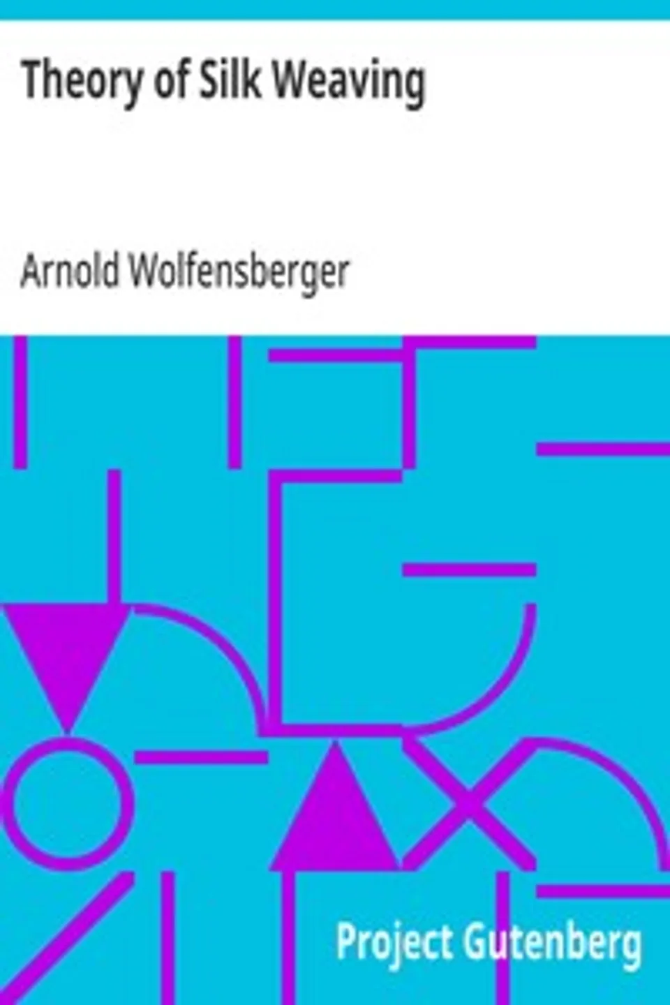 Theory of Silk Weaving: A Treatise on the Construction and Application of Weaves, and the Decomposition and Calculation of Broad and Narrow, Plain, Novelty and Jacquard Silk Fabrics, Arnold Wolfensberger