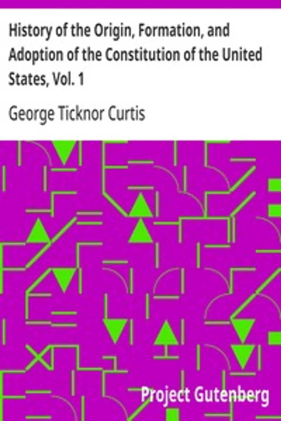 History of the Origin, Formation, and Adoption of the Constitution of the United States, Vol. 1: With Notices of Its Principle Framers, George Ticknor Curtis