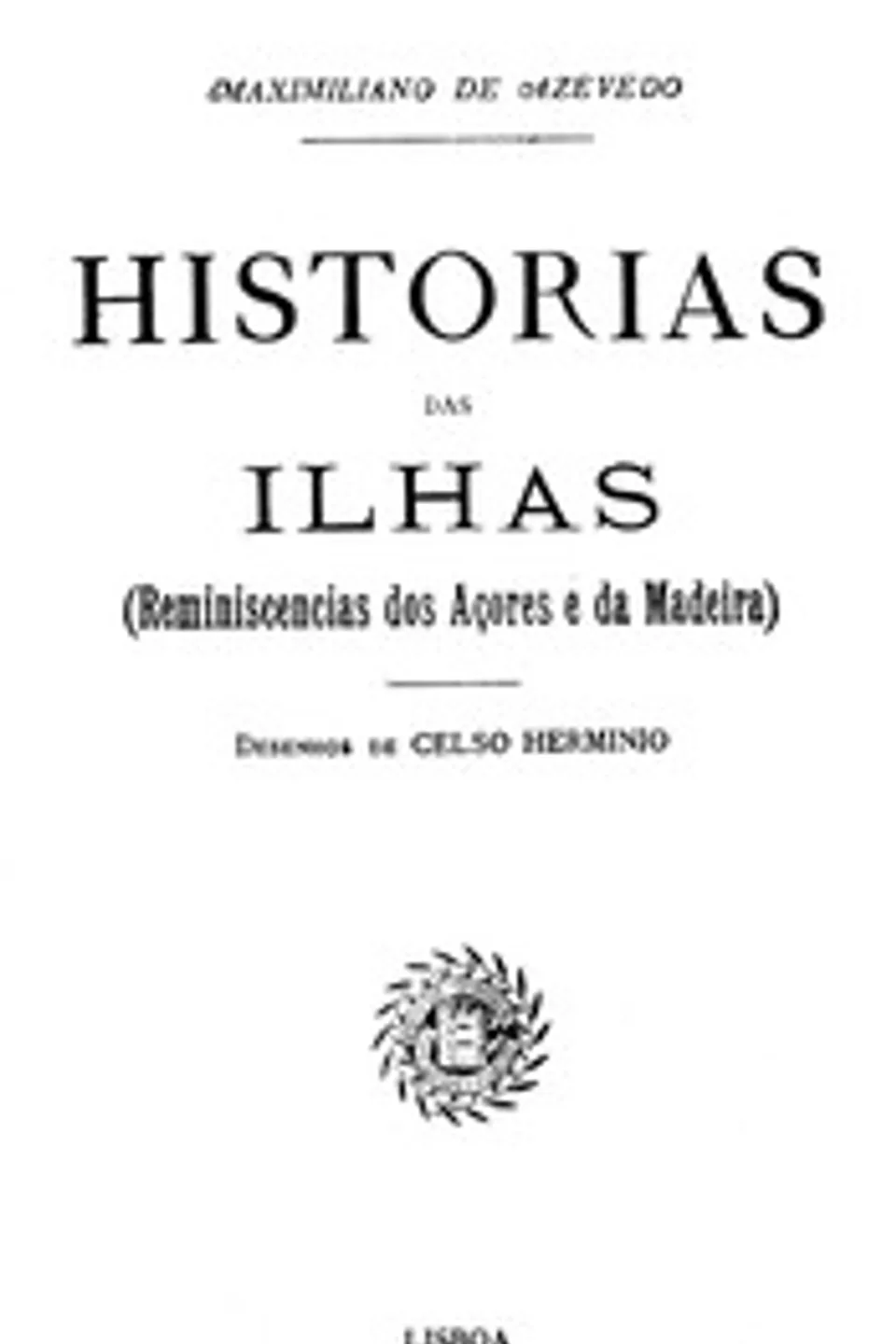 Historias das Ilhas : $b (Reminiscencias dos Açores e da Madeira), Maximiliano de Azevedo