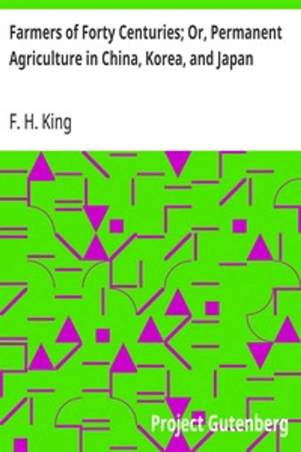Farmers of Forty Centuries; Or, Permanent Agriculture in China, Korea, and Japan, F. H. (Franklin Hiram) King