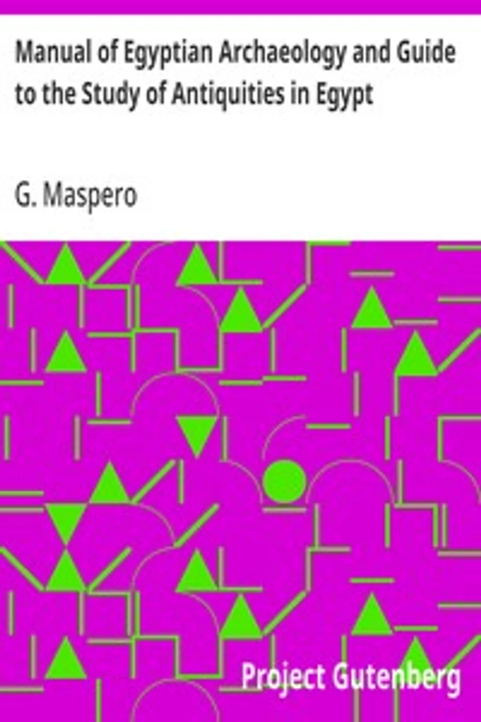 Manual of Egyptian Archaeology and Guide to the Study of Antiquities in Egypt, G. (Gaston) Maspero