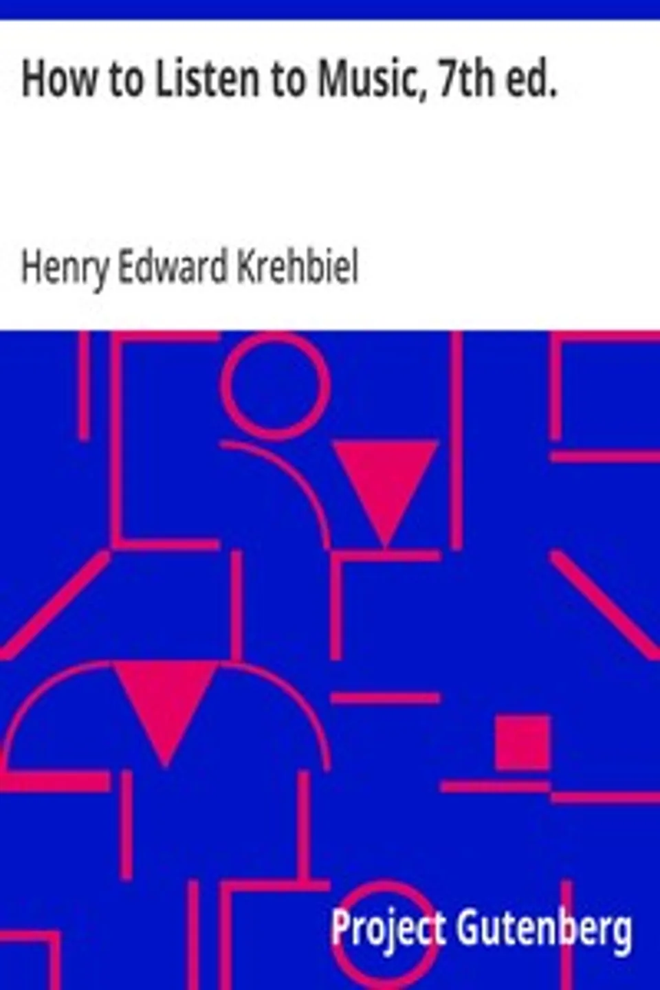 How to Listen to Music, 7th ed.: Hints and Suggestions to Untaught Lovers of the Art, Henry Edward Krehbiel