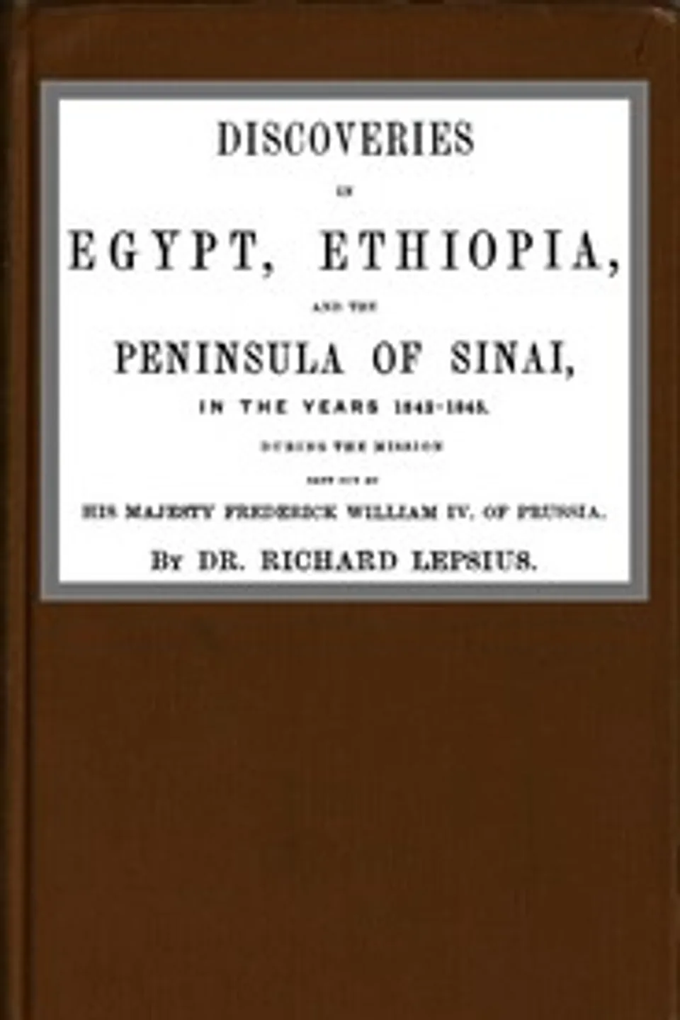 Discoveries in Egypt, Ethiopia and the peninsula of Sinai, in the years 1842-1845, during the mission sent out by his majesty, Frederick William IV of Prussia., Richard Lepsius