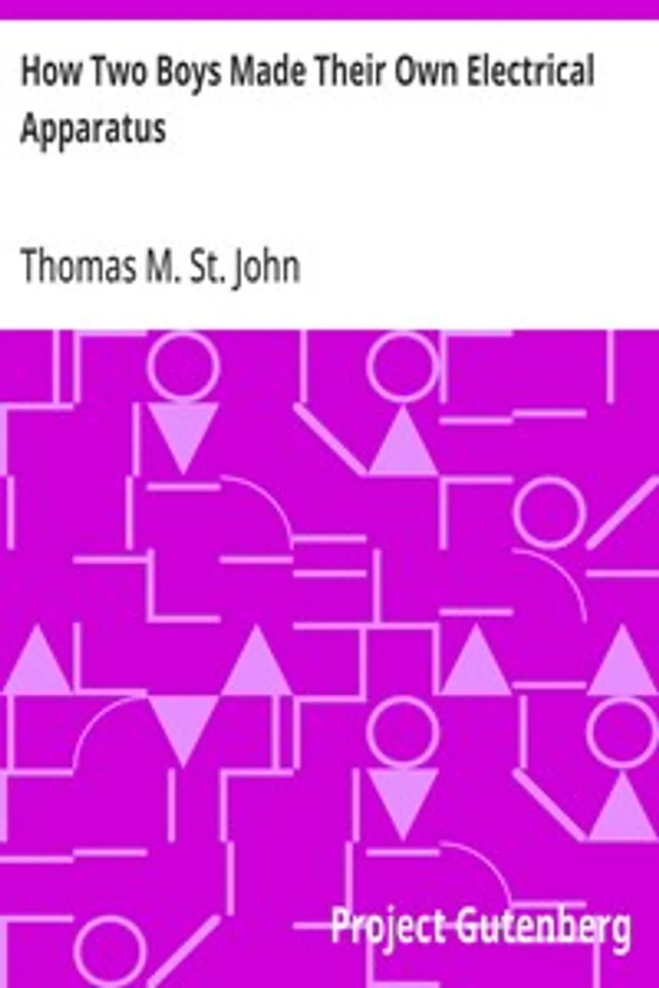 How Two Boys Made Their Own Electrical Apparatus: Containing Complete Directions for Making All Kinds of Simple Apparatus for the Study of Elementary Electricity, Thomas M. (Thomas Matthew) St. John