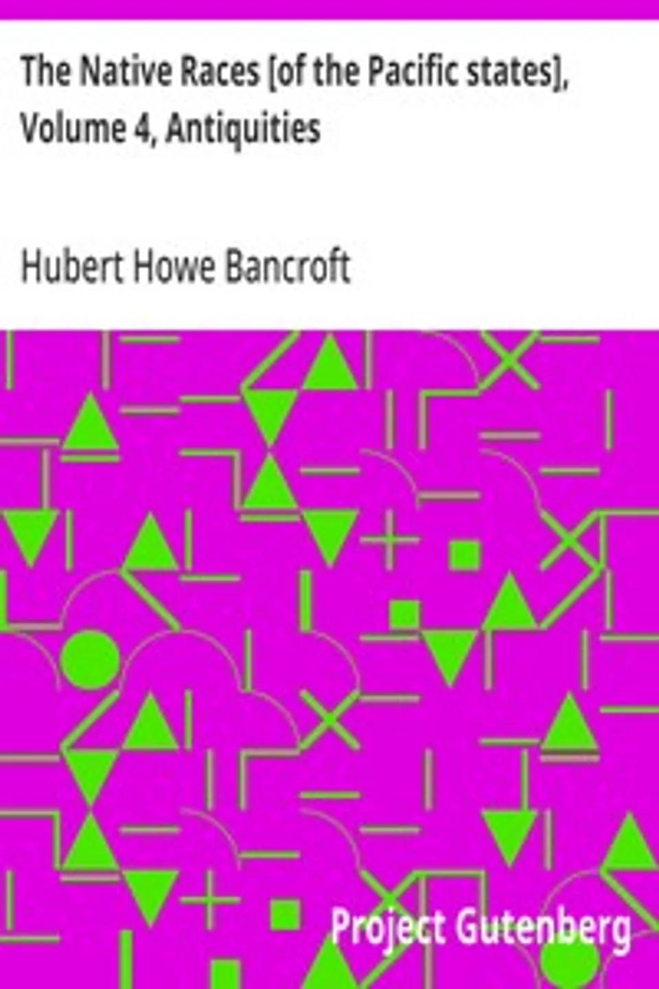 The Native Races [of the Pacific states], Volume 4, Antiquities: The Works of Hubert Howe Bancroft, Volume 4, Hubert Howe Bancroft