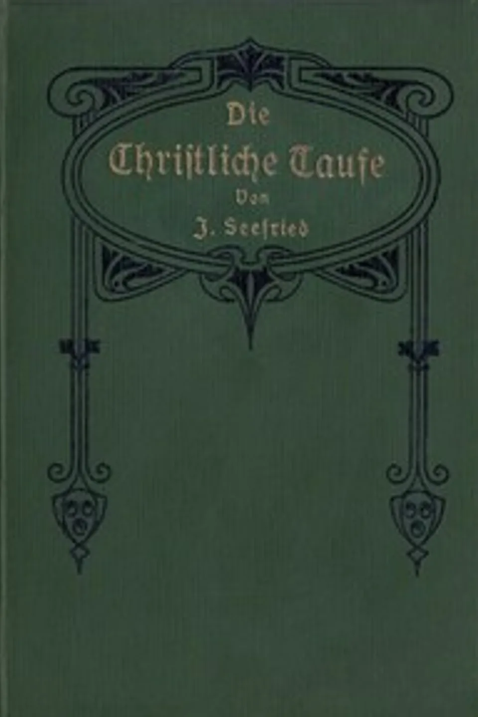 Die Christliche Taufe: im Lichte der hl. Schrift und der Geschichte von der Zeit ihrer Entstehung bis auf die Gegenwart, Johannes Seefried