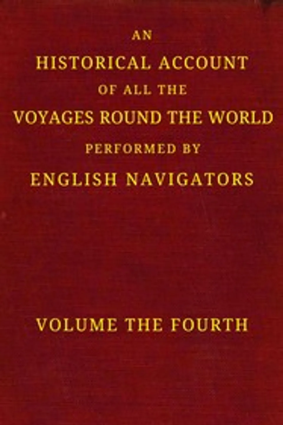 An historical account of all the voyages round the world, performed by English navigators, vol. 4 of 4 : $b Including those lately undertaken by order of His present Majesty. The whole faithfully extracted from the journals of the voyagers
