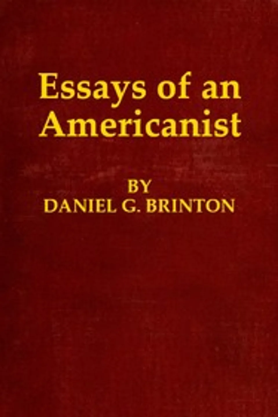Essays of an Americanist: I. Ethnologic and Archæologic. II. Mythology and Folk Lore. III. Graphic Systems and Literature. IV. Linguistic., Daniel G. (Daniel Garrison) Brinton