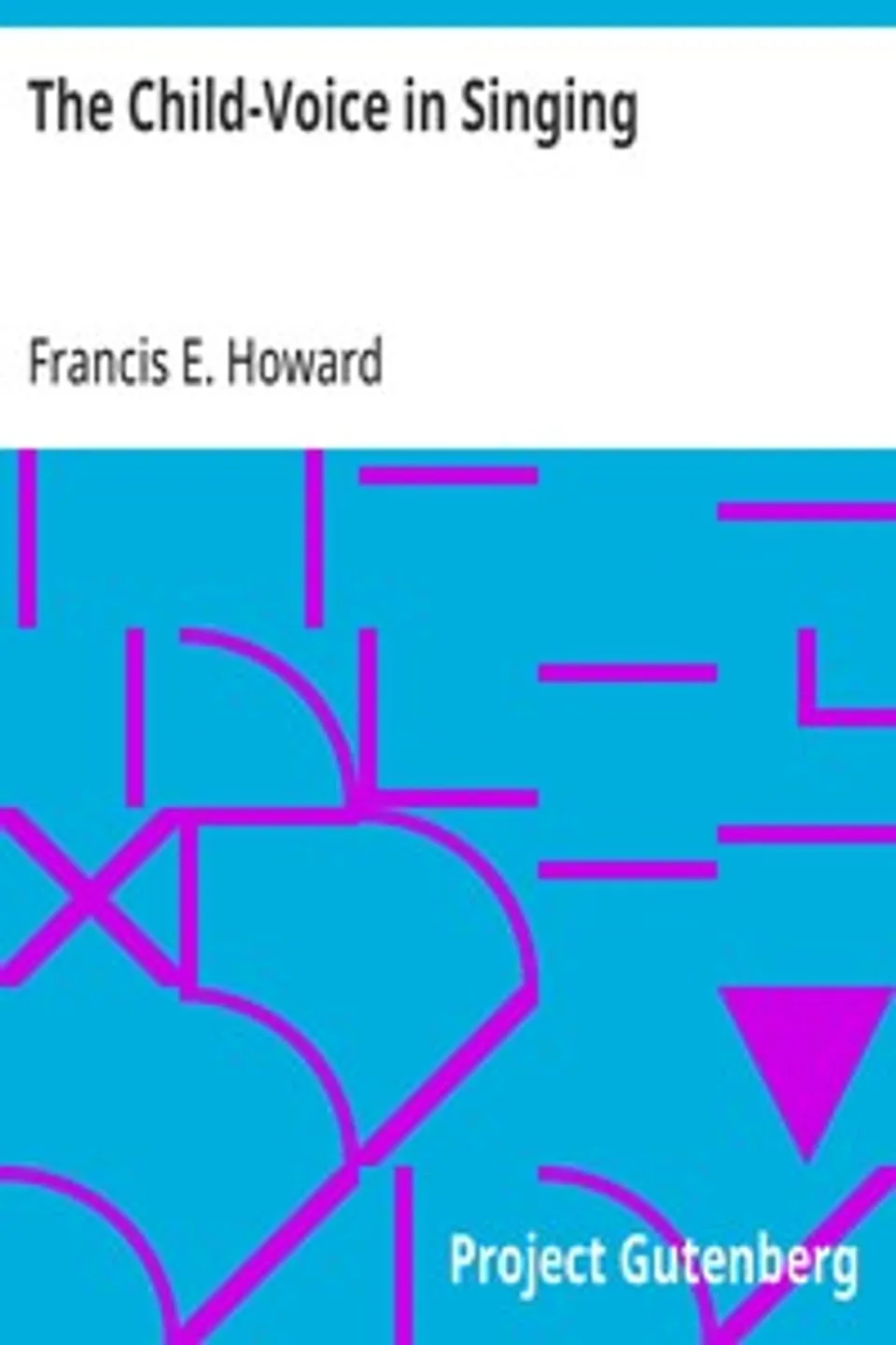 The Child-Voice in Singing: Treated from a physiological and a practical standpoint and especially adapted to schools and boy choirs, Francis E. (Francis Edward) Howard