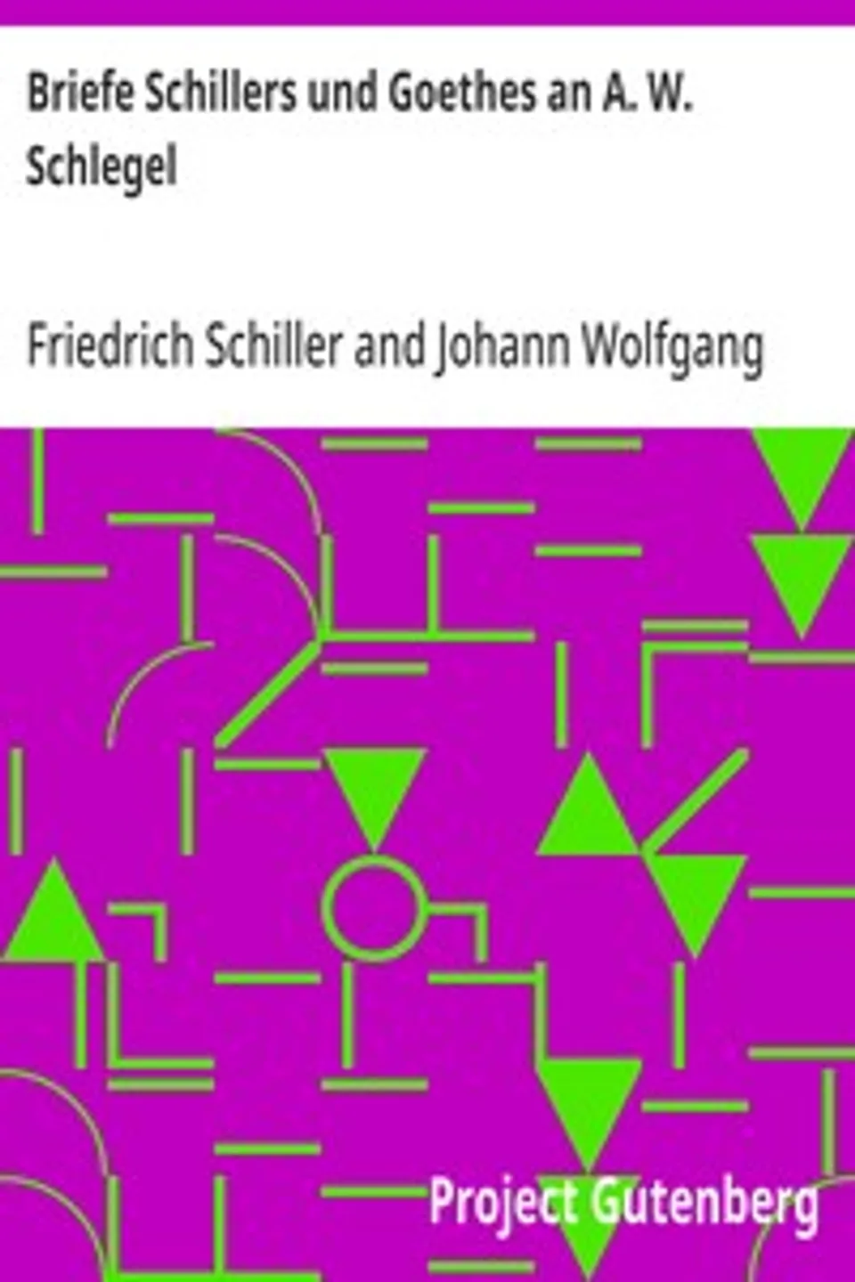 Briefe Schillers und Goethes an A. W. Schlegel: Aus den Jahren 1795 bis 1801, und 1797 bis 1824, nebst einem Briefe Schlegels an Schiller, Friedrich Schiller