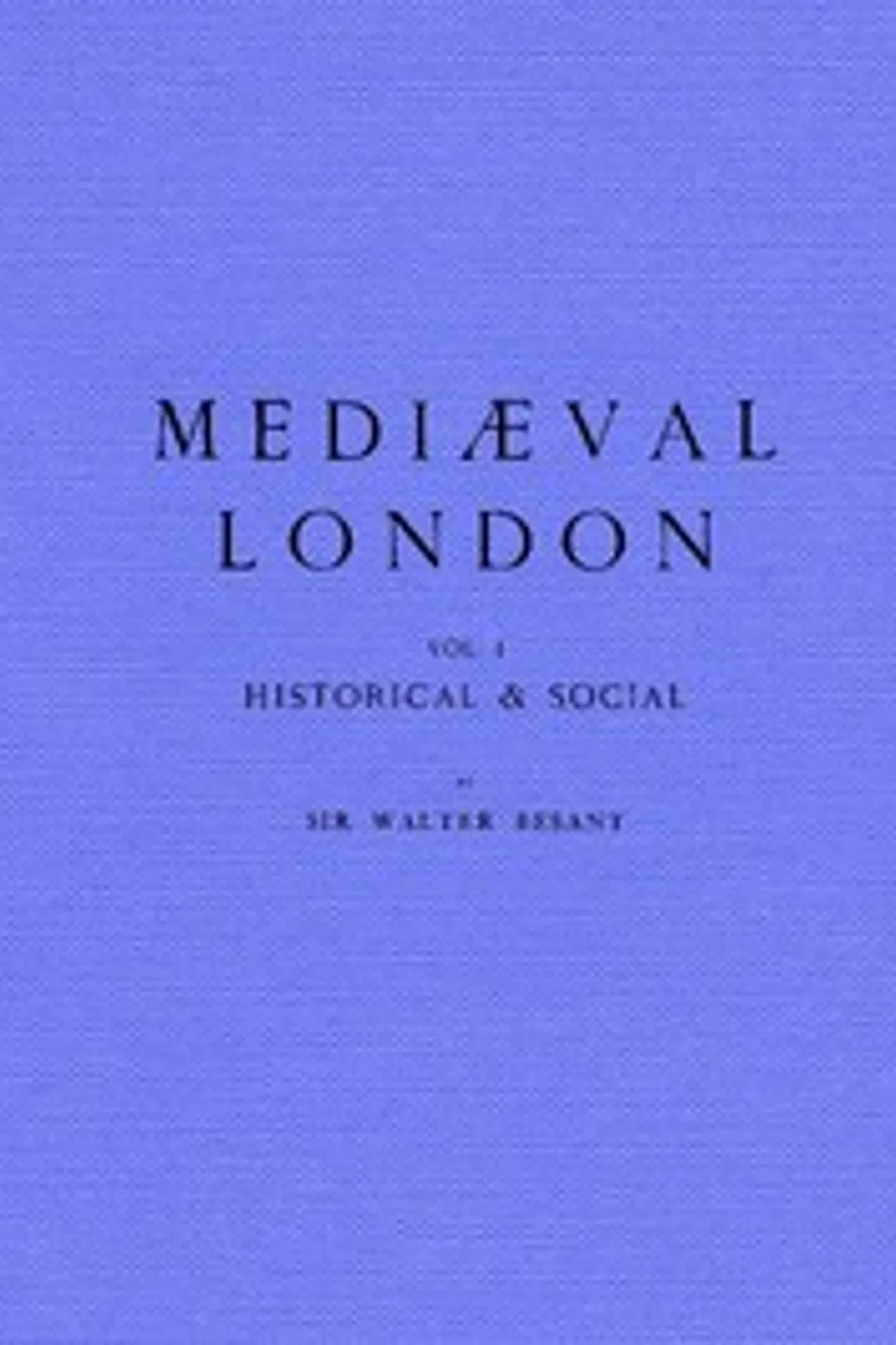 Mediæval London, Volume 1: Historical & Social, Walter Besant
