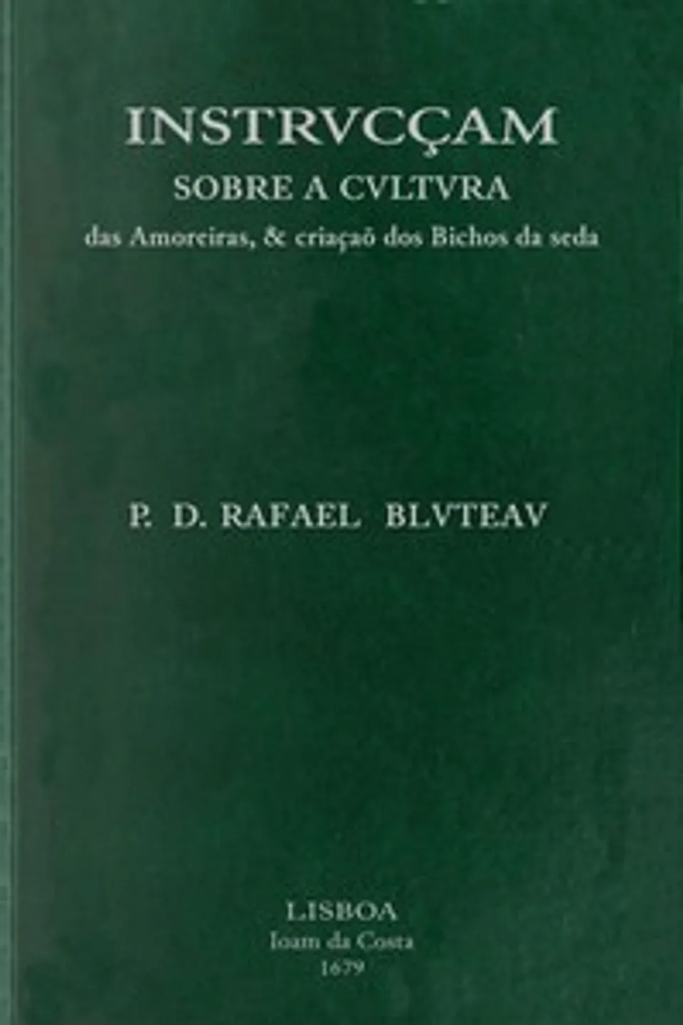 Instrvcçam sobre a cvltvra das amoreiras, & criaçaõ dos bichos da seda: dirigida a conseruaçaõ, & augmento das manufacturas da seda, estabelecidas pelo... Principe Dom Pedro, Governador, e Regente dos Reinos de Portugal, Rafael Bluteau