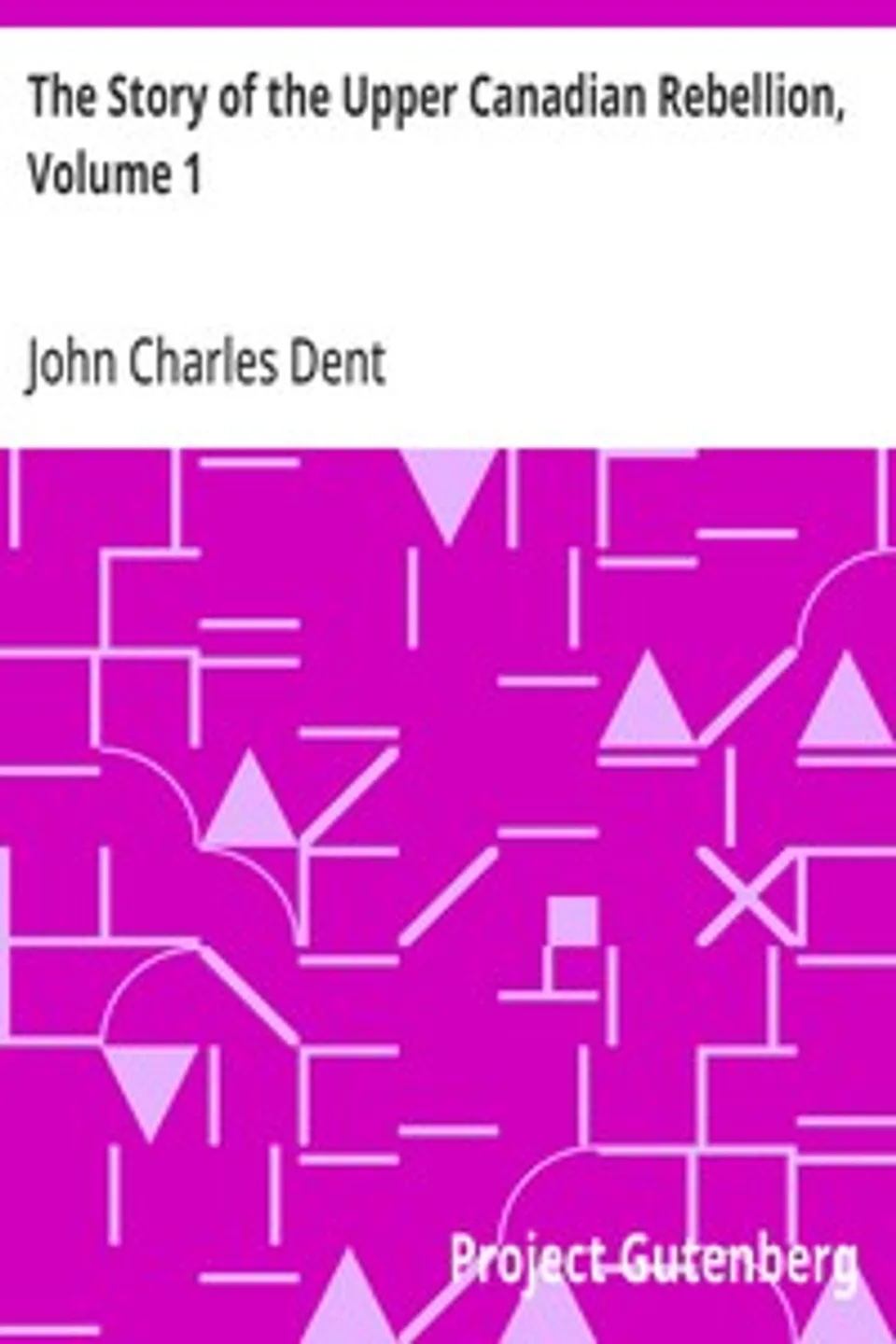 The Story of the Upper Canadian Rebellion, Volume 1, John Charles Dent