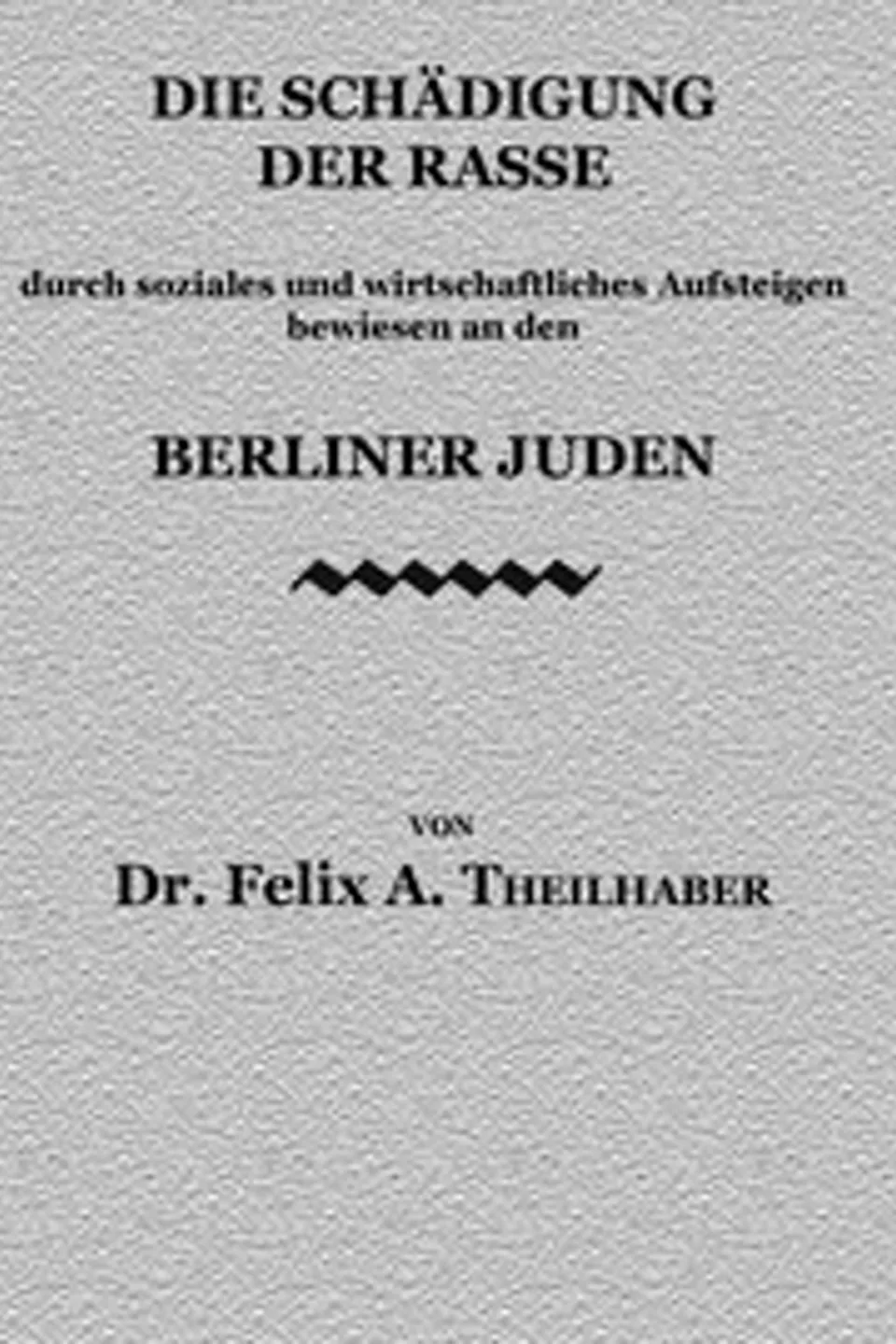 Die Schädigung der Rasse: durch soziales und wirtschaftliches Aufsteigen bewiesen an den Berliner Juden, Felix A. (Felix Aaron) Theilhaber