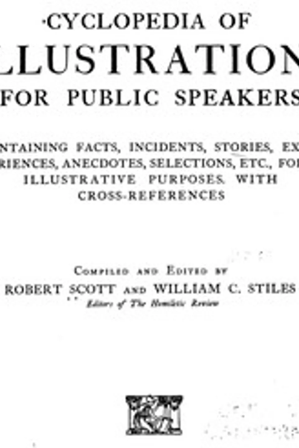 Cyclopedia of illustrations for public speakers : $b Containing facts, incidents, stories, experiences, anecdotes, selections, etc., for illustrative purposes, with cross-references