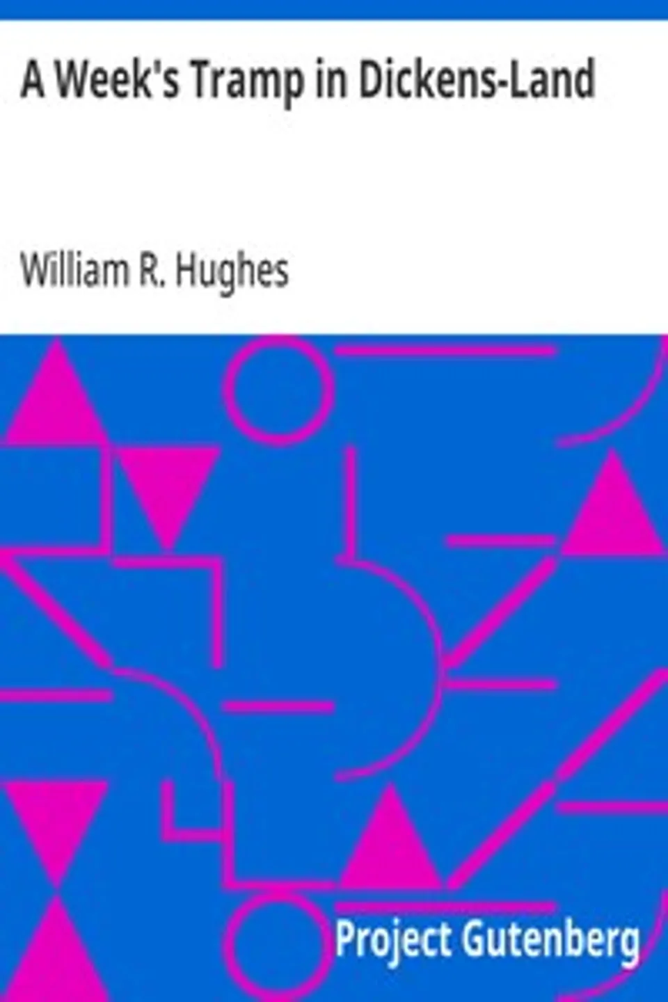 A Week's Tramp in Dickens-Land: Together with Personal Reminiscences of the 'Inimitable Boz' Therein Collected, William R. (William Richard) Hughes