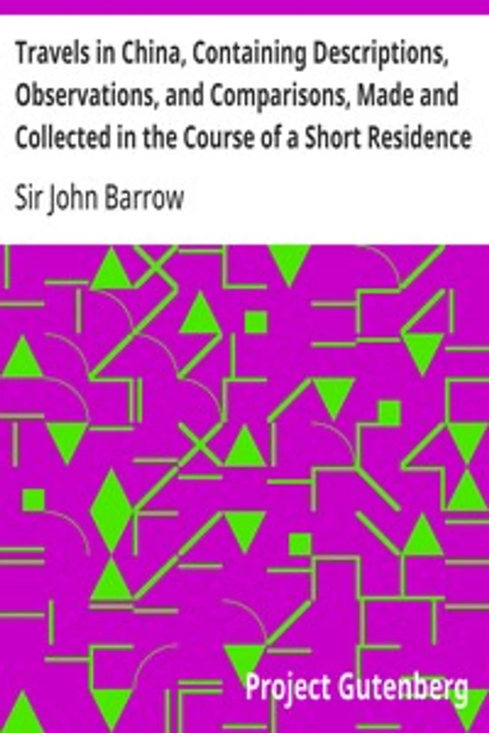Travels in China, Containing Descriptions, Observations, and Comparisons, Made and Collected in the Course of a Short Residence at the Imperial Palace of Yuen-Min-Yuen, and on a Subsequent Journey through the Country from Pekin to Canton, John Barrow