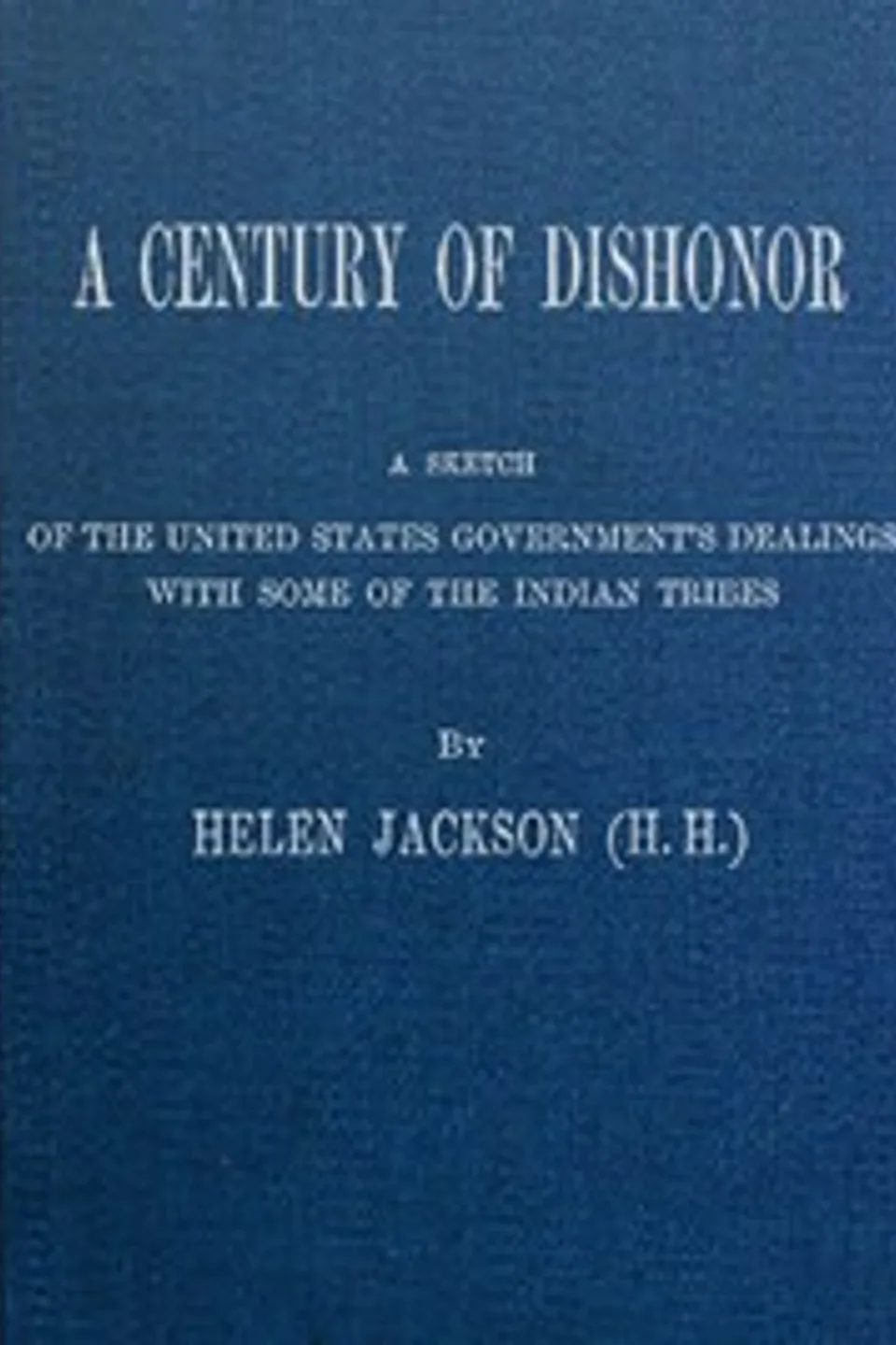 A Century of Dishonor: A Sketch of the United States Government's Dealings with Some of the Indian Tribes, Helen Hunt Jackson