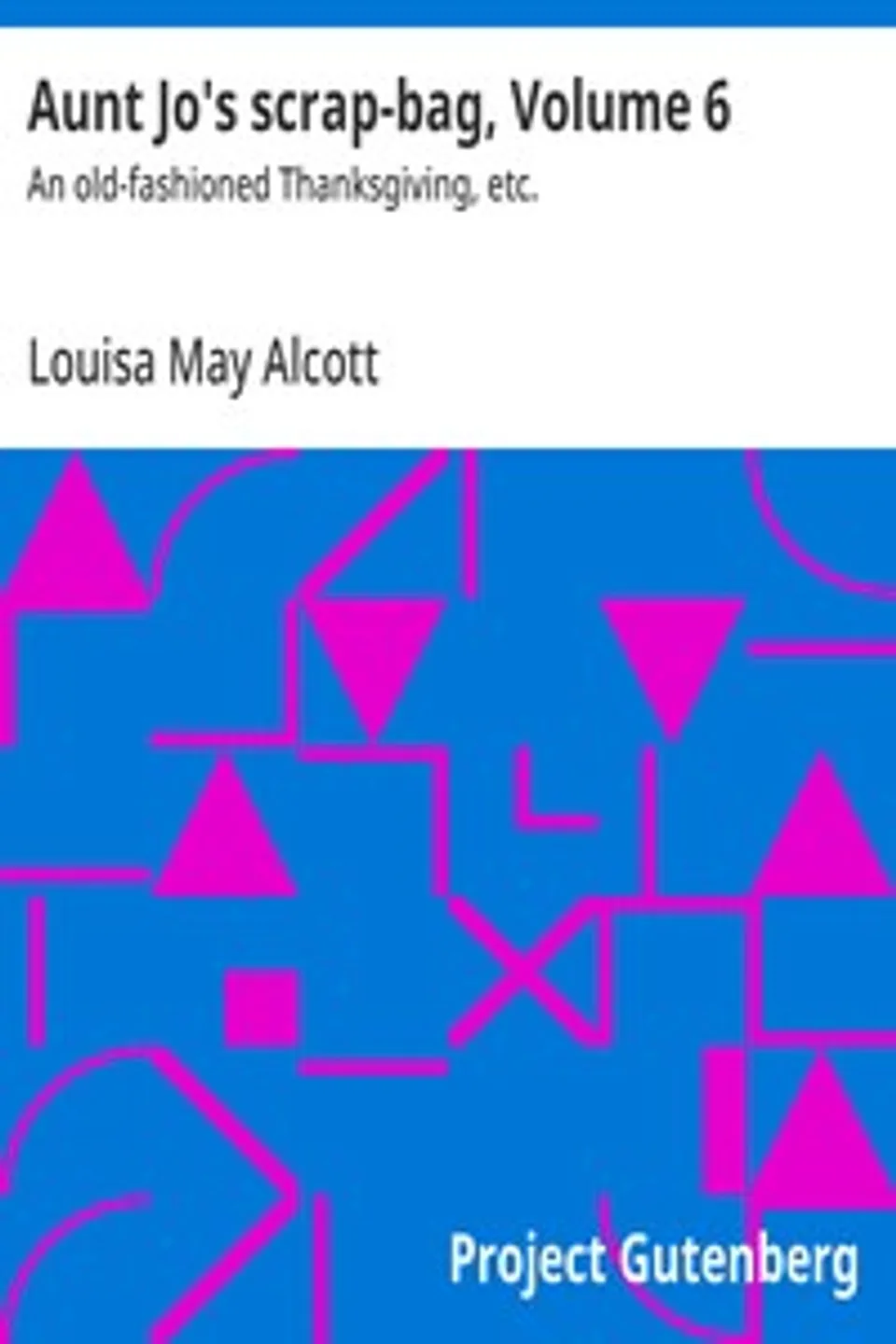 Aunt Jo's scrap-bag, Volume 6 : $b An old-fashioned Thanksgiving, etc., Louisa May Alcott