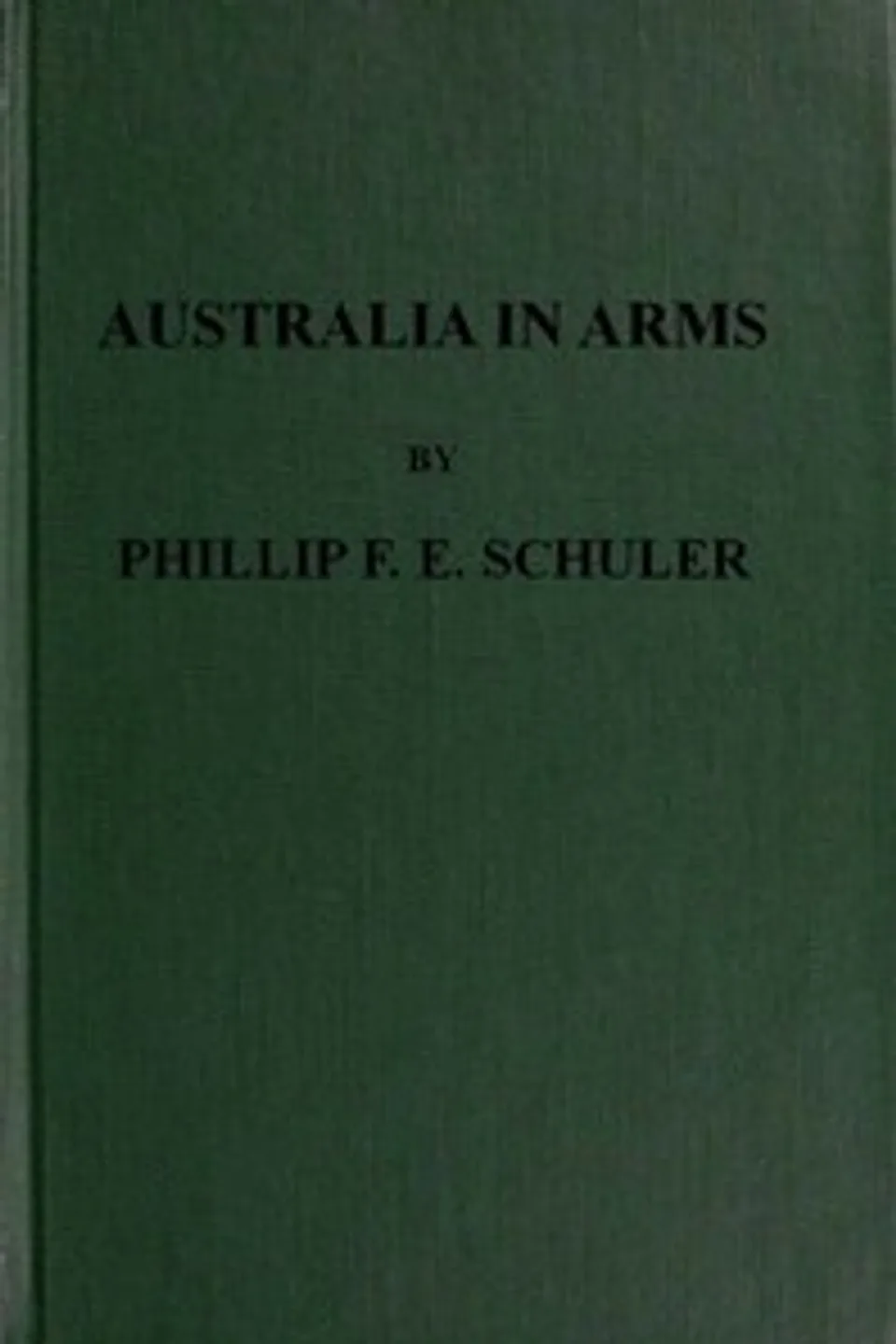 Australia in Arms: A Narrative of the Australasian Imperial Force and Their Achievement at Anzac, Phillip F. E. (Frederick Edward) Schuler