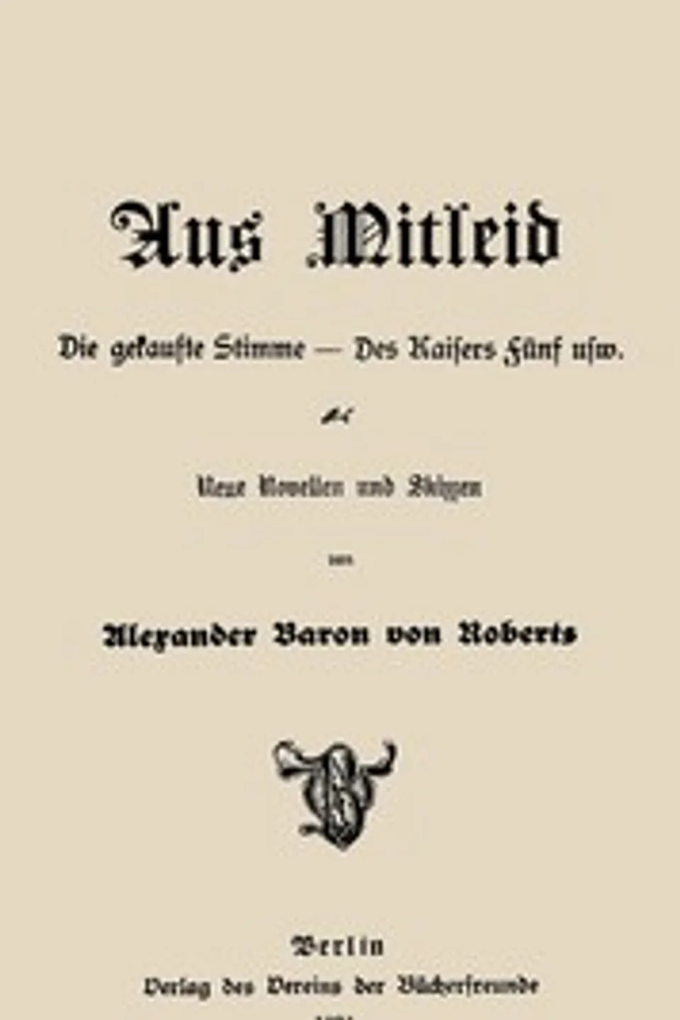 Aus Mitleid : $b die gekaufte Stimme, des Kaisers Fünf usw. Neue Novellen und Skizzen, Alexander Roberts
