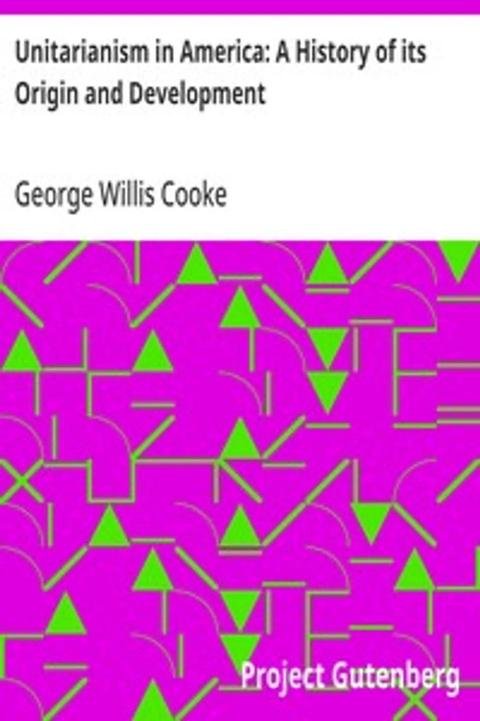 Unitarianism in America: A History of its Origin and Development, George Willis Cooke