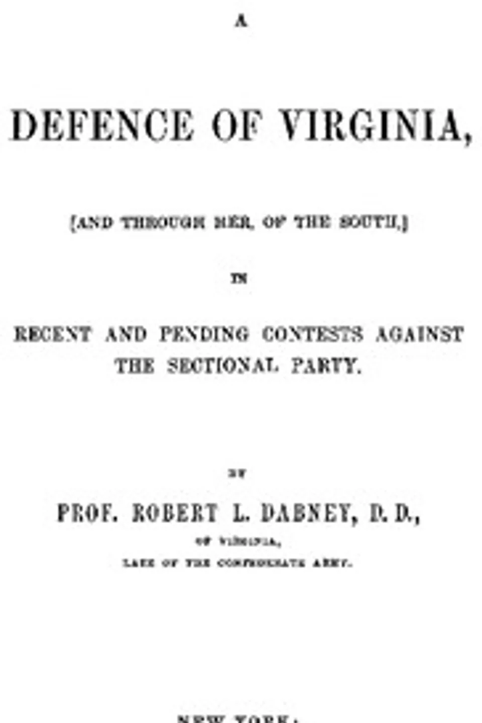 A Defence of Virginia: And Through Her, of the South, in Recent and Pending Contests Against the Sectional Party, Robert Lewis Dabney