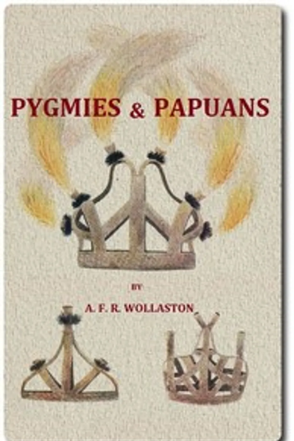 Pygmies & Papuans: The Stone Age To-day in Dutch New Guinea, A. F. R. (Alexander Frederick Richmond) Wollaston