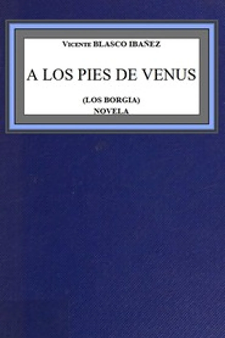 A los pies de Venus (los Borgia) : $b novela, Vicente Blasco Ibáñez
