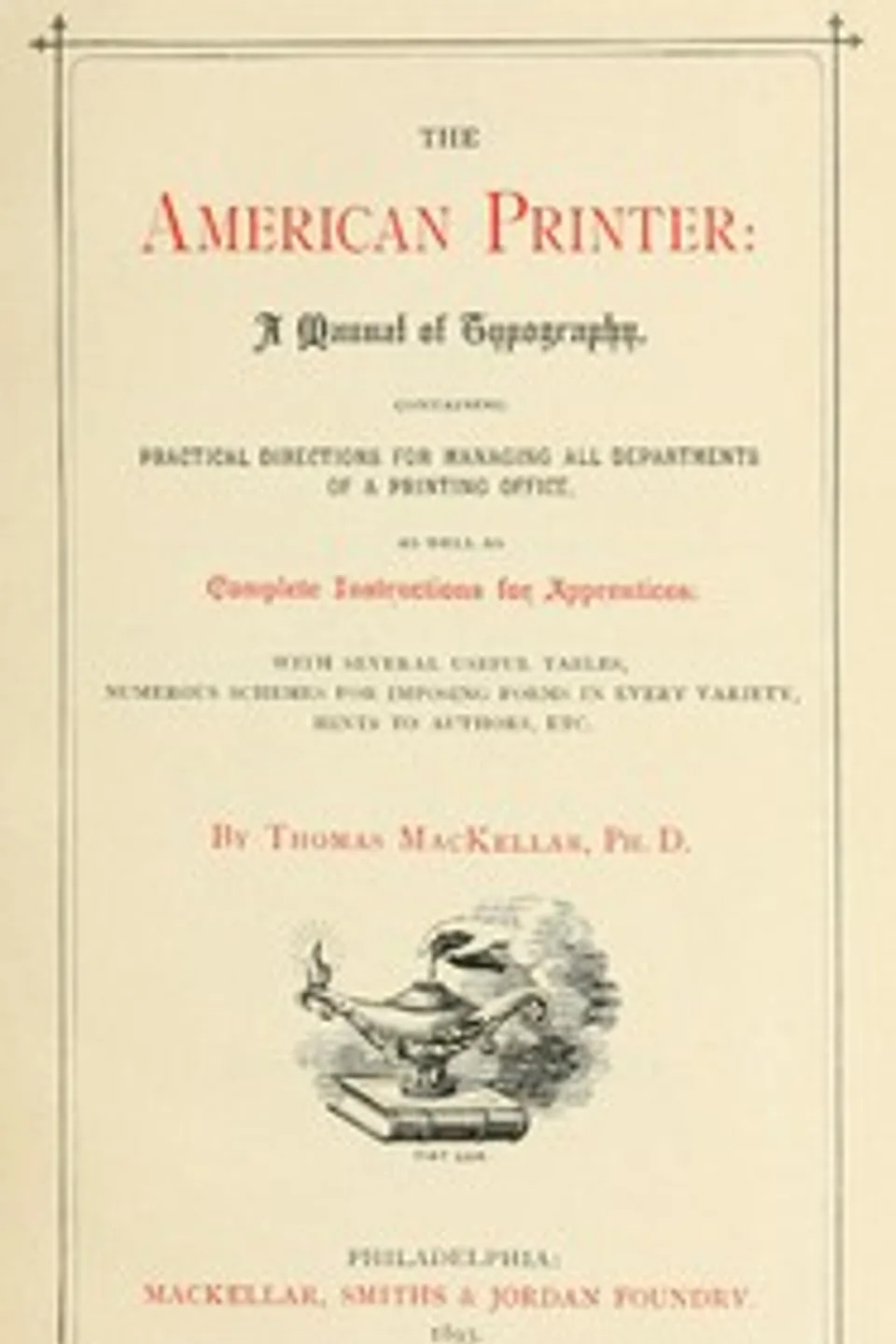 The American Printer: A Manual of Typography: Containing practical directions for managing all departments of a printing office, as well as complete instructions for apprentices; with several useful tables, numerous schemes for imposing forms in every variety, hints to authors, etc., Thomas MacKellar