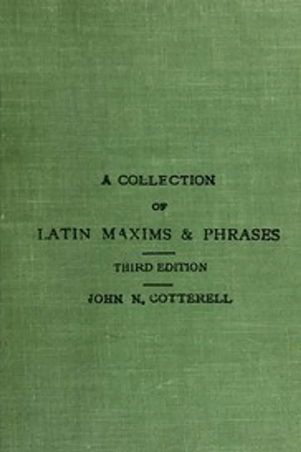 A collection of Latin maxims and phrases literally translated: Intended for the use of students for all legal examinations, John N. Cotterell