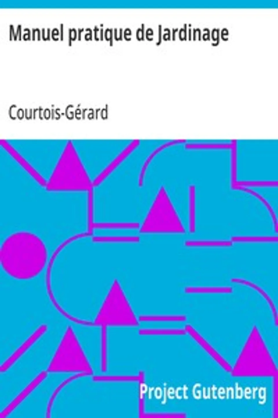 Manuel pratique de Jardinage: contenant la manière de cultiver soi-même un jardin ou d'en diriger la culture, Courtois-Gérard