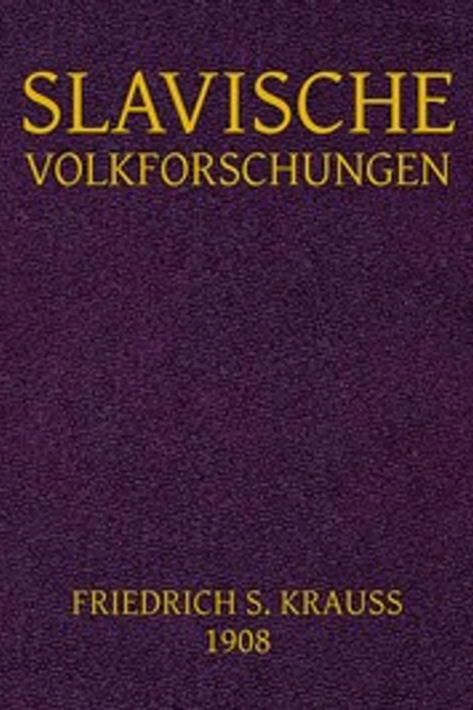 Slavische Volkforschungen: Abhandlungen über Glauben, Gewohnheitrechte, Sitten, Bräuche und die Guslarenlieder der Südslaven, Friedrich S. (Friedrich Salomo) Krauss