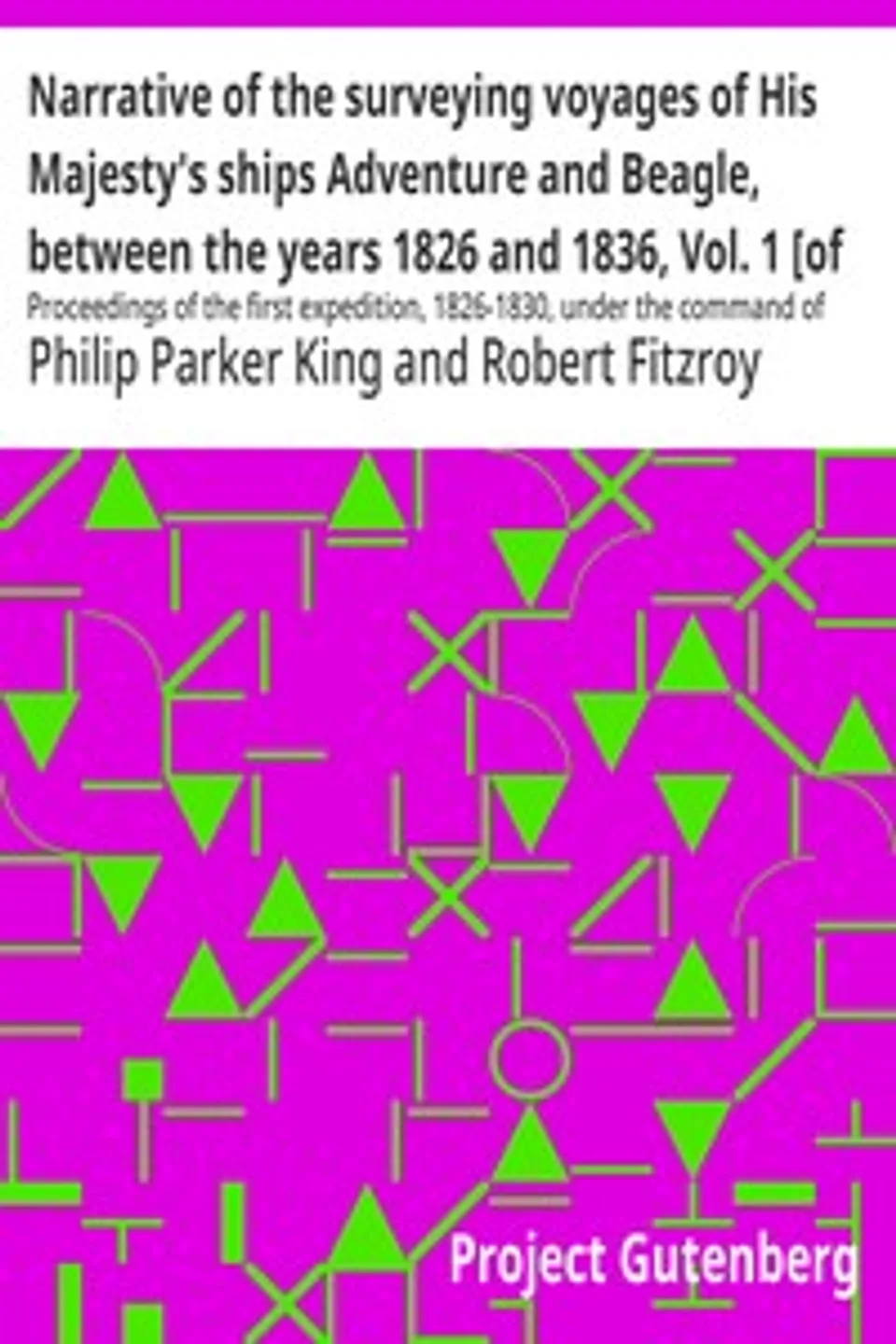 Narrative of the surveying voyages of His Majesty's ships Adventure and Beagle, between the years 1826 and 1836, Vol. 1 [of 3] : $b Proceedings of the first expedition, 1826-1830, under the command of Captain P. Parker King, Philip Parker King