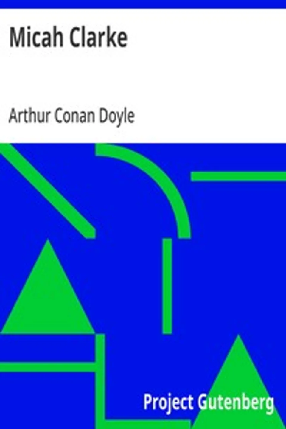 Micah Clarke: His Statement as made to his three grandchildren Joseph, Gervas and Reuben During the Hard Winter of 1734, Arthur Conan Doyle
