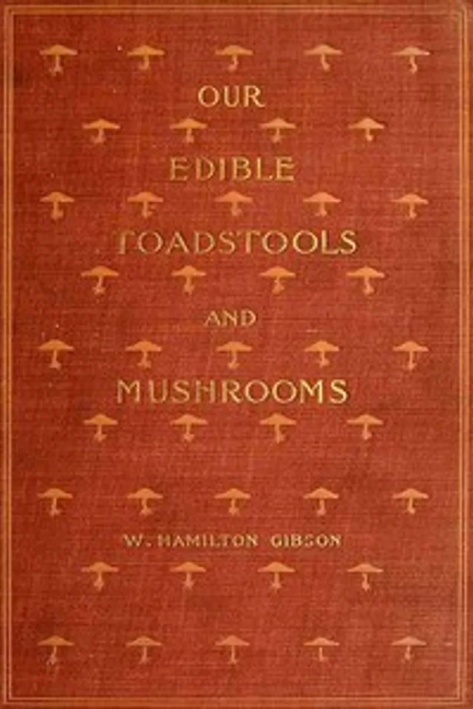 Our Edible Toadstools and Mushrooms and How to Distinguish Them: A Selection of Thirty Native Food Varieties Easily Recognizable by their Marked Individualities, with Simple Rules for the Identification of Poisonous Species, W. Hamilton (William Hamilton) Gibson