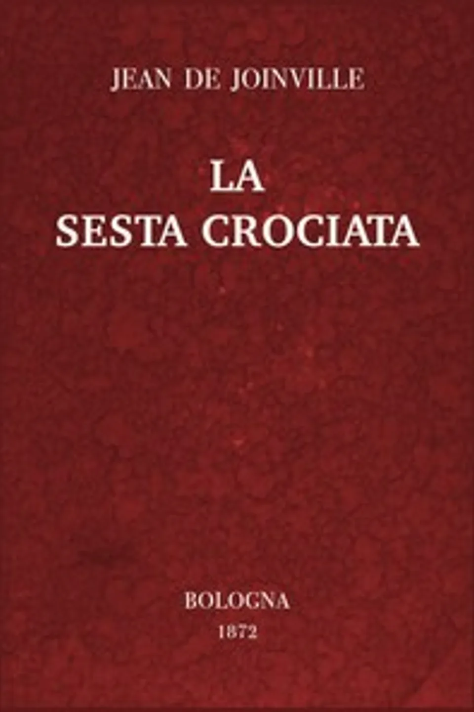 La sesta crociata: ovvero l'istoria della santa vita e delle grandi cavallerie di re Luigi IX di Francia, Jean Joinville