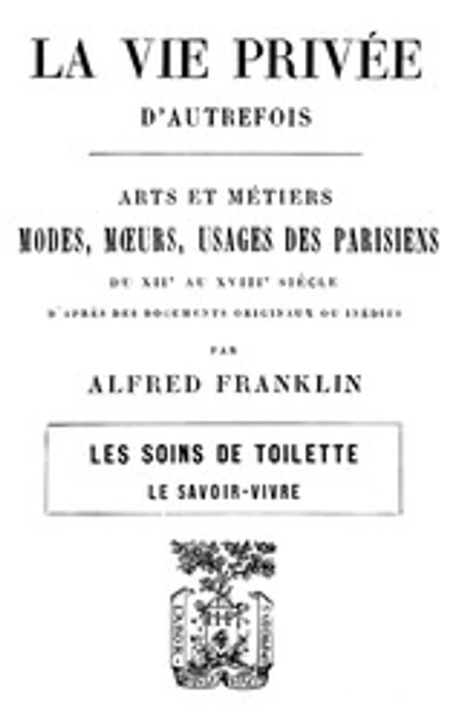 La vie privée d'autrefois; Arts et métiers, modes, moeurs, usages des parisiens du XIIe au XVIIIe siècle. Les soins de toilette; Le savoir-vivre, Alfred Franklin