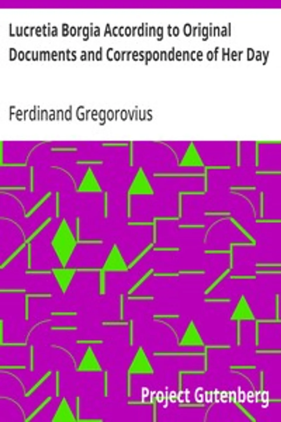 Lucretia Borgia According to Original Documents and Correspondence of Her Day, Ferdinand Gregorovius