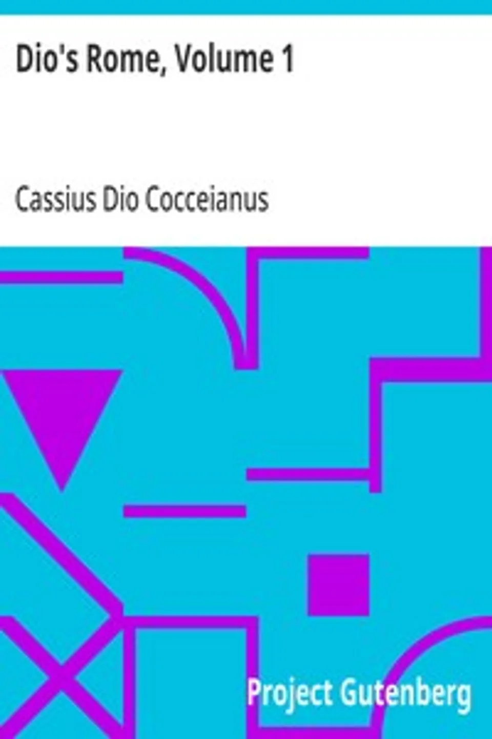 Dio's Rome, Volume 1: An Historical Narrative Originally Composed in Greek during the Reigns of Septimius Severus, Geta and Caracalla, Macrinus, Elagabalus and Alexander Severus: and Now Presented in English Form, Cassius Dio Cocceianus