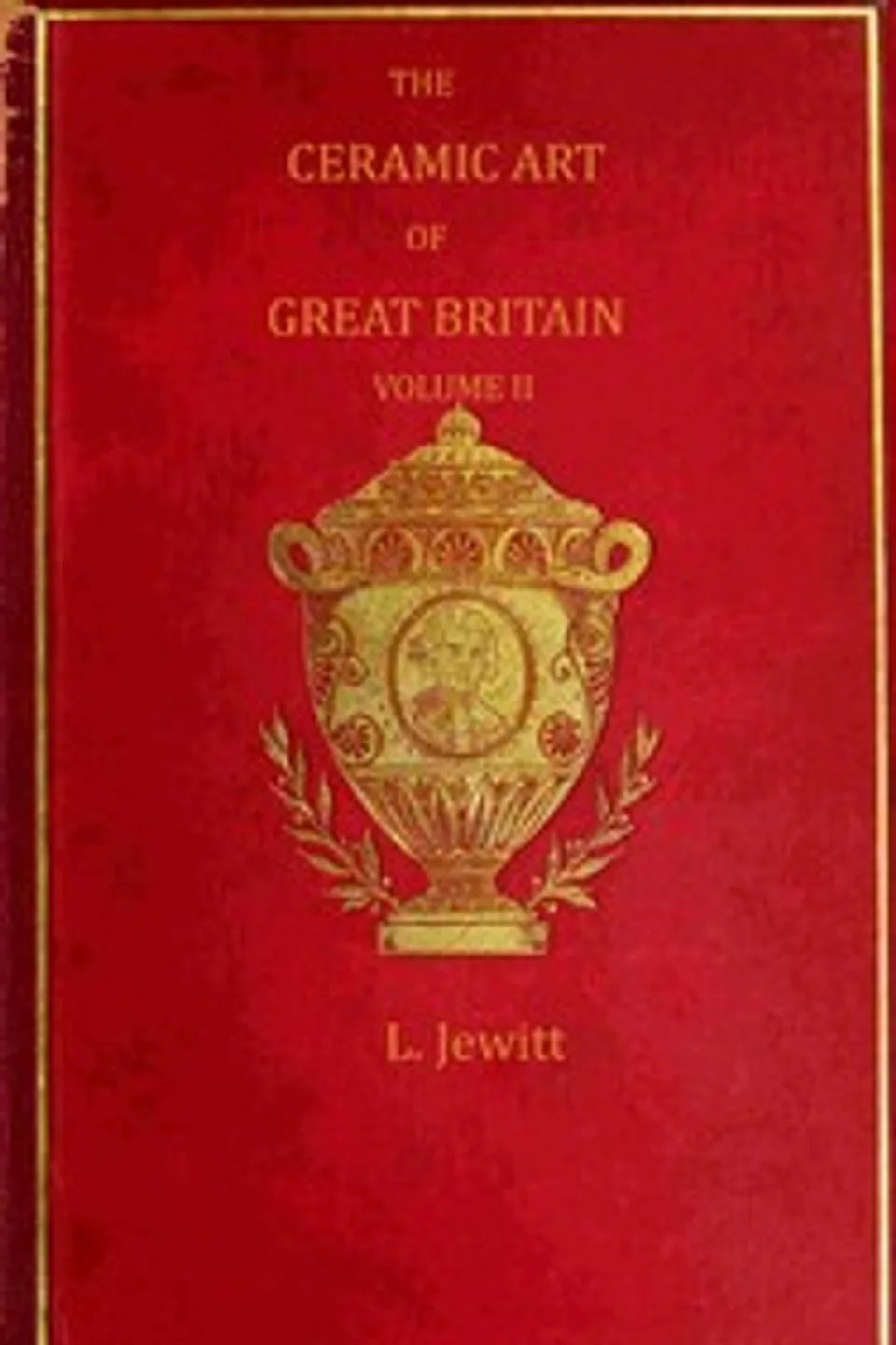 The ceramic art of Great Britain from pre-historic times down to the present day, Volume 2 (of 2) : $b being a history of the ancient and modern pottery and porcelain works of the kingdom and of their productions of every class, Llewellynn Frederick William Jewitt