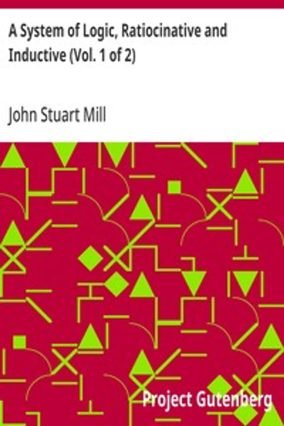 A System of Logic, Ratiocinative and Inductive (Vol. 1 of 2), John Stuart Mill