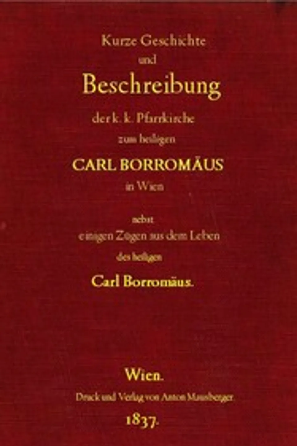 Kurze Geschichte und Beschreibung der k.k. Pfarrkirche zum heiligen Carl Borromäus in Wien in der Vorstadt Wieden, nebst einigen Zügen aus dem Leben des heiligen Carl Borromäus, Anonymous