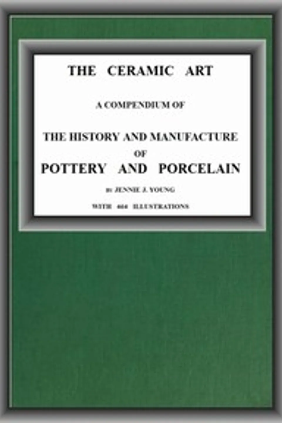 The Ceramic Art: A Compendium of The History and Manufacture of Pottery and Porcelain, Jennie J. Young