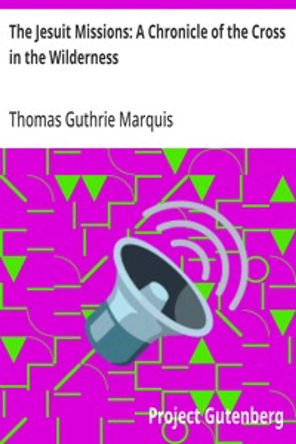 The Jesuit Missions: A Chronicle of the Cross in the Wilderness, Thomas Guthrie Marquis
