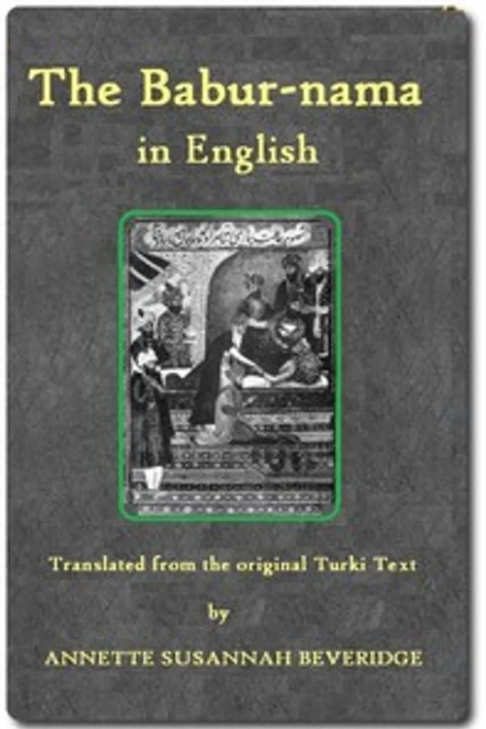 The Bābur-nāma in English (Memoirs of Bābur), Emperor of Hindustan Babur
