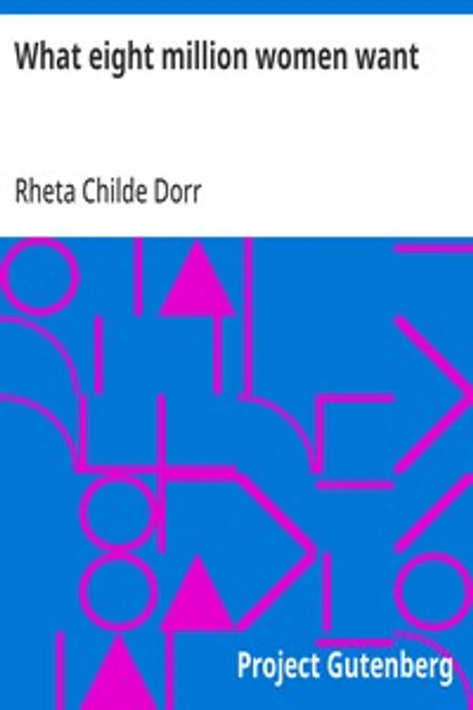 What eight million women want, Rheta Childe Dorr