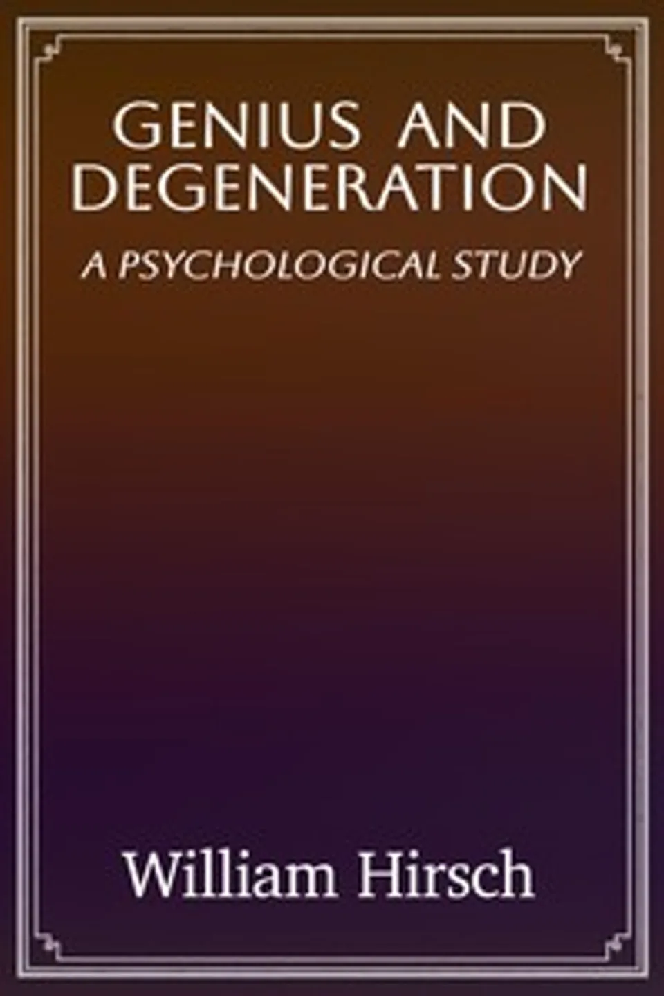 Genius and degeneration : $b A psychological study, William Hirsch